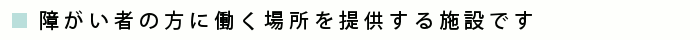 障がい者の方に働く場所を提供する施設です